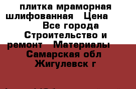 плитка мраморная шлифованная › Цена ­ 200 - Все города Строительство и ремонт » Материалы   . Самарская обл.,Жигулевск г.